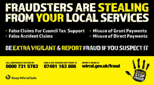 text reads: fraudsters are stealing from your local services. False claims for council tax support, false accident claims, misuse of grant payments, misuse of direct payments. Be extra vigilant and report fraud if you suspect it. Call anonymously for free on 0800 731 5783. Send a text starting with 'fraud' to 07491 163 806, report it online at wirral.gov.uk/fraud